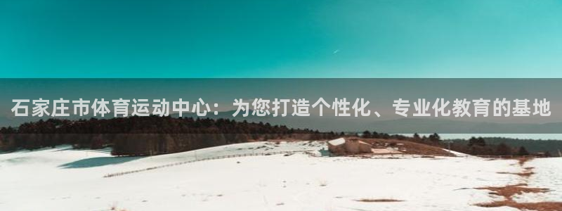 尊龙官方正版app开户：石家庄市体育运动中心：为您打