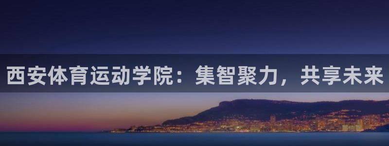 尊龙官方正版app开户：西安体育运动学院：集智聚力，