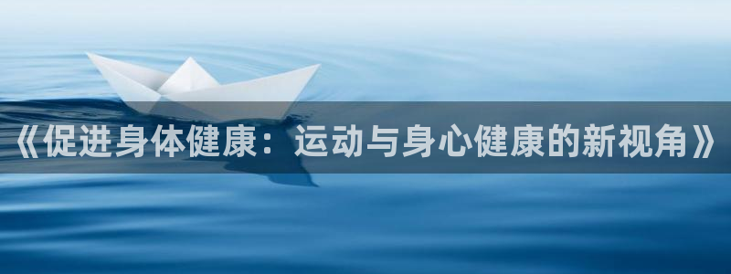 尊龙官方正版app娱乐下载：《促进身体健康：运动与身心健康的