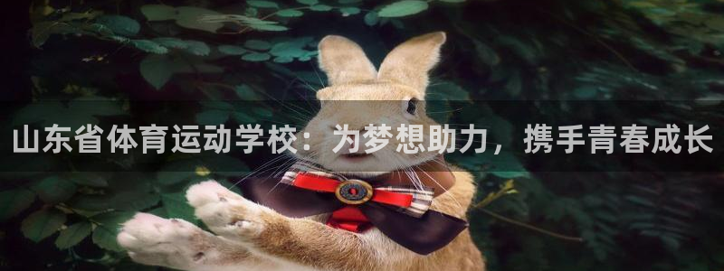尊龙官方正版app神州：山东省体育运动学校：为梦想助力，携手