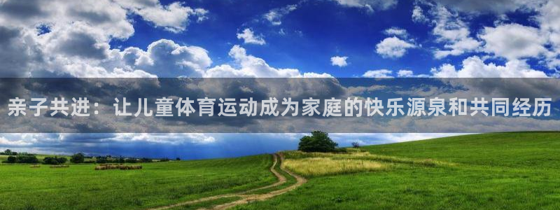 尊龙官方正版app官网：亲子共进：让儿童体育运动成为