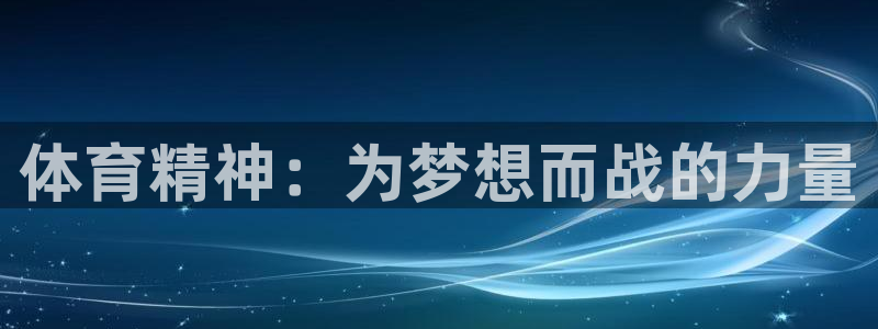 尊龙官网下载平台注册：体育精神：为梦想而战的力量