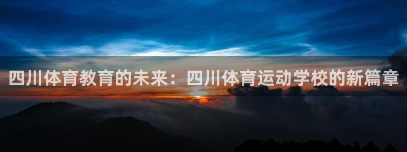 尊龙官网下载招商电话地址是多少：四川体育教育的未来：四川体育