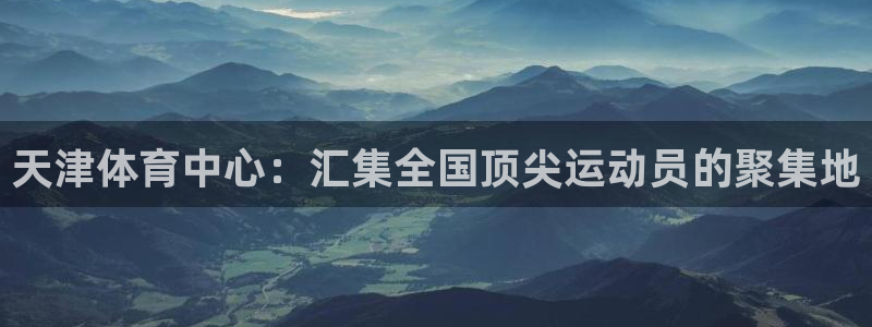 尊龙官网下载招商电话：天津体育中心：汇集全国顶尖运动员的聚集