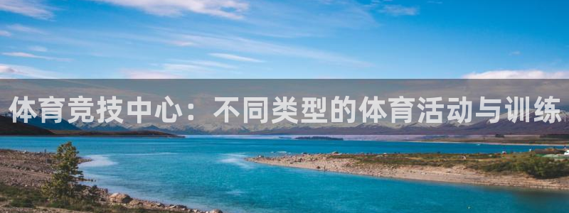 尊龙官方正版app娱乐代理怎么样：体育竞技中心：不同类型的体