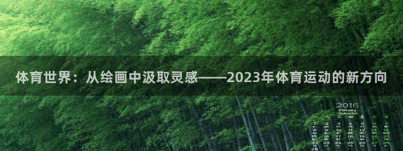 海南尊龙官网下载发展怎么样：体育世界：从绘画中汲取灵感——2
