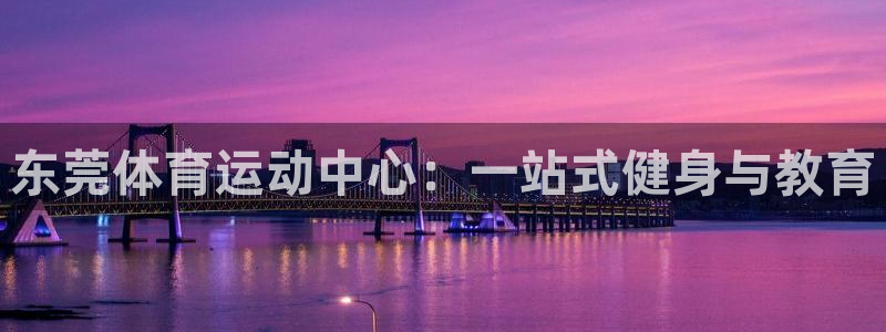 尊龙官方正版app娱乐：东莞体育运动中心：一站式健身与教育