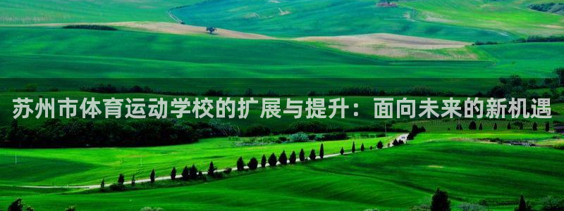 尊龙官网下载平台：苏州市体育运动学校的扩展与提升：面向未来的