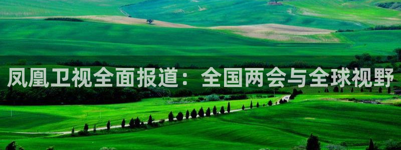 黑白直播免费体育直播足球：凤凰卫视全面报道：全国两会与全球视野