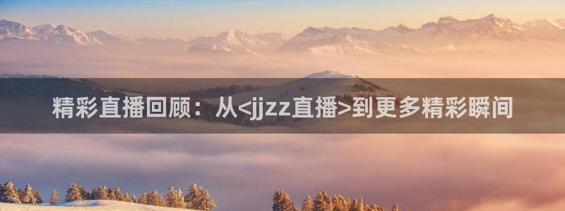 黑白体育直播足球：精彩直播回顾：从<jjzz直播>到更多精彩瞬间