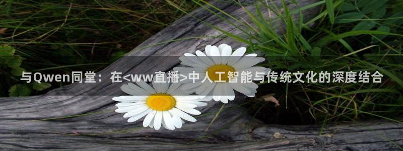 黑白体育app直播：与Qwen同堂：在<ww直播>中人工智能与传统文化的深度结合