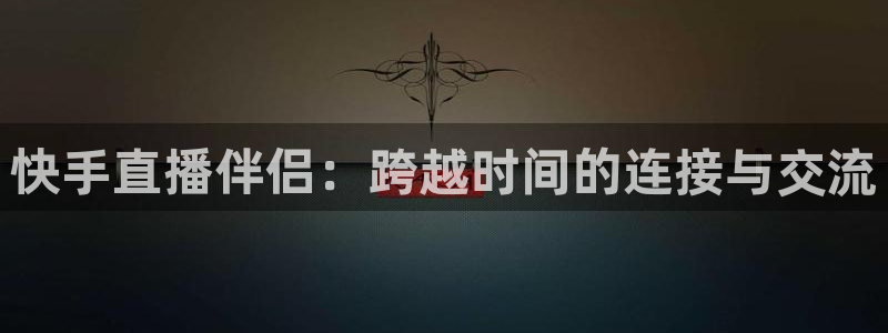 黑白体育直播网：快手直播伴侣：跨越时间的连接与交流